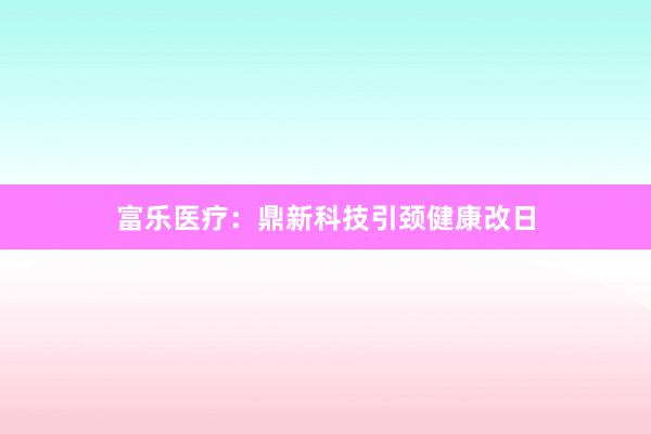 富乐医疗：鼎新科技引颈健康改日
