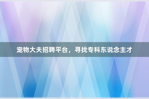 宠物大夫招聘平台,寻找专科东说念主才