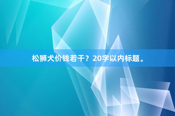 松狮犬价钱若干？20字以内标题。